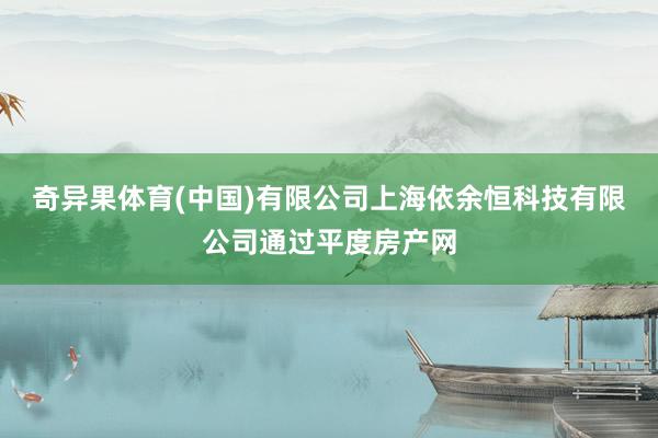 奇异果体育(中国)有限公司上海依余恒科技有限公司通过平度房产网