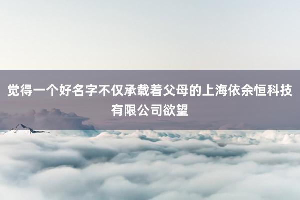 觉得一个好名字不仅承载着父母的上海依余恒科技有限公司欲望